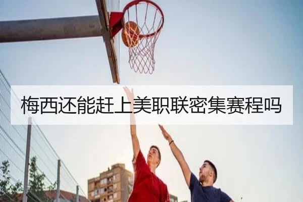 梅西还能赶上美职联密集赛程吗 - Kaiyun